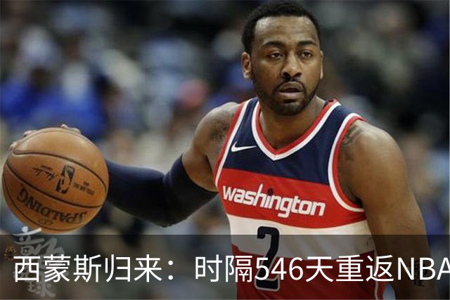 西蒙斯归来：时隔546天重返NBA的天赋与挑战